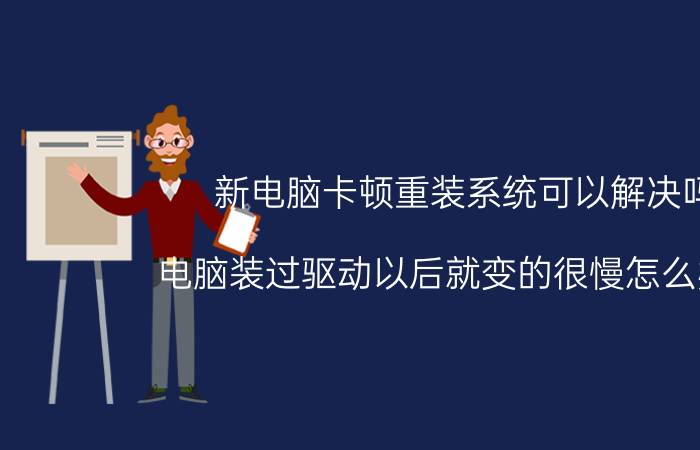 新电脑卡顿重装系统可以解决吗 电脑装过驱动以后就变的很慢怎么办啊？